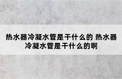 热水器冷凝水管是干什么的 热水器冷凝水管是干什么的啊